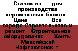 Станок вп 600 для производства керомзитных блоков › Цена ­ 40 000 - Все города Строительство и ремонт » Строительное оборудование   . Ханты-Мансийский,Нефтеюганск г.